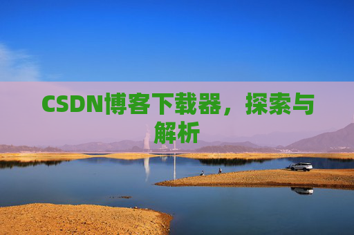 CSDN博客下载器,探索与解析 CSDN博客下载器,探索与解析